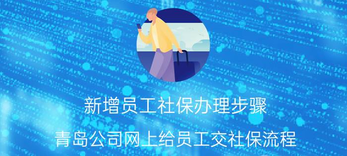 新增员工社保办理步骤 青岛公司网上给员工交社保流程？